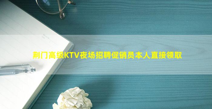 荆门高级KTV夜场招聘促销员本人直接领取